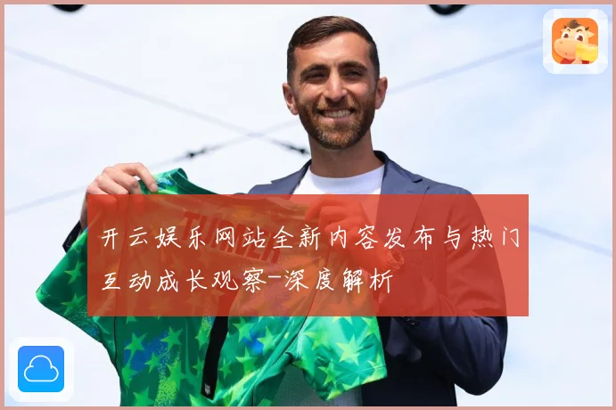 开云娱乐网站全新内容发布与热门互动成长观察-深度解析