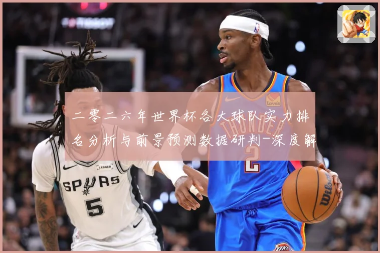 二零二六年世界杯各大球队实力排名分析与前景预测数据研判-深度解析