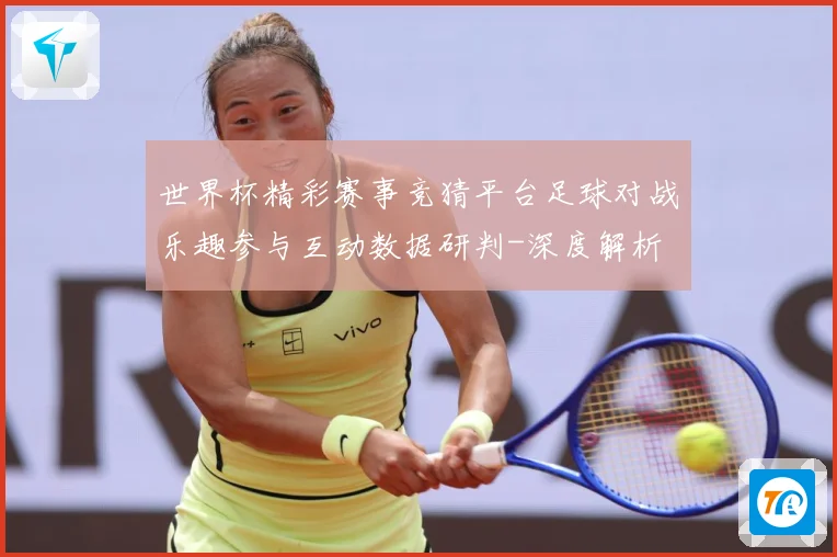世界杯精彩赛事竞猜平台足球对战乐趣参与互动数据研判-深度解析