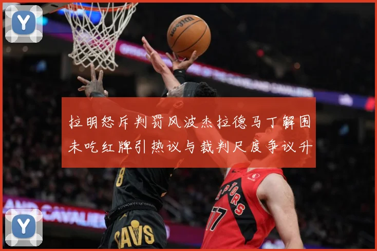 拉明怒斥判罚风波杰拉德马丁解围未吃红牌引热议与裁判尺度争议升战术观察-深度解析