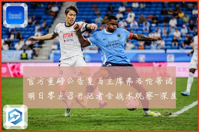 官方重磅公告皇马主席弗洛伦蒂诺明日零点召开记者会战术观察-深度解析