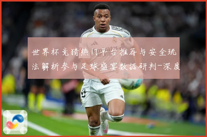 世界杯竞猜热门平台推荐与安全玩法解析参与足球盛宴数据研判-深度解析