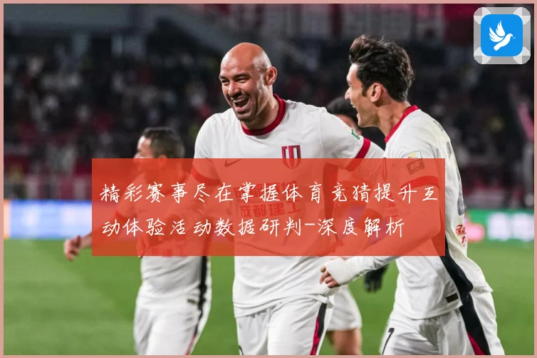精彩赛事尽在掌握体育竞猜提升互动体验活动数据研判-深度解析