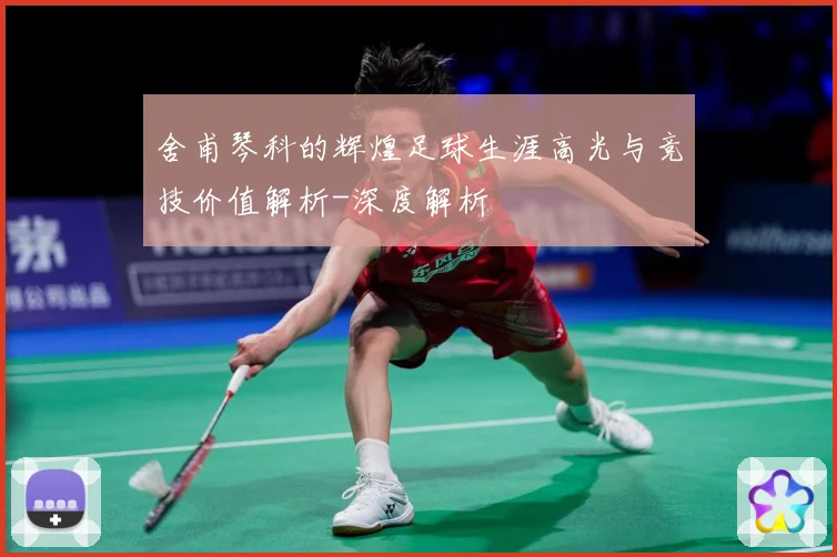 舍甫琴科的辉煌足球生涯高光与竞技价值解析-深度解析