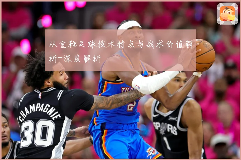 从金靴足球技术特点与战术价值解析-深度解析