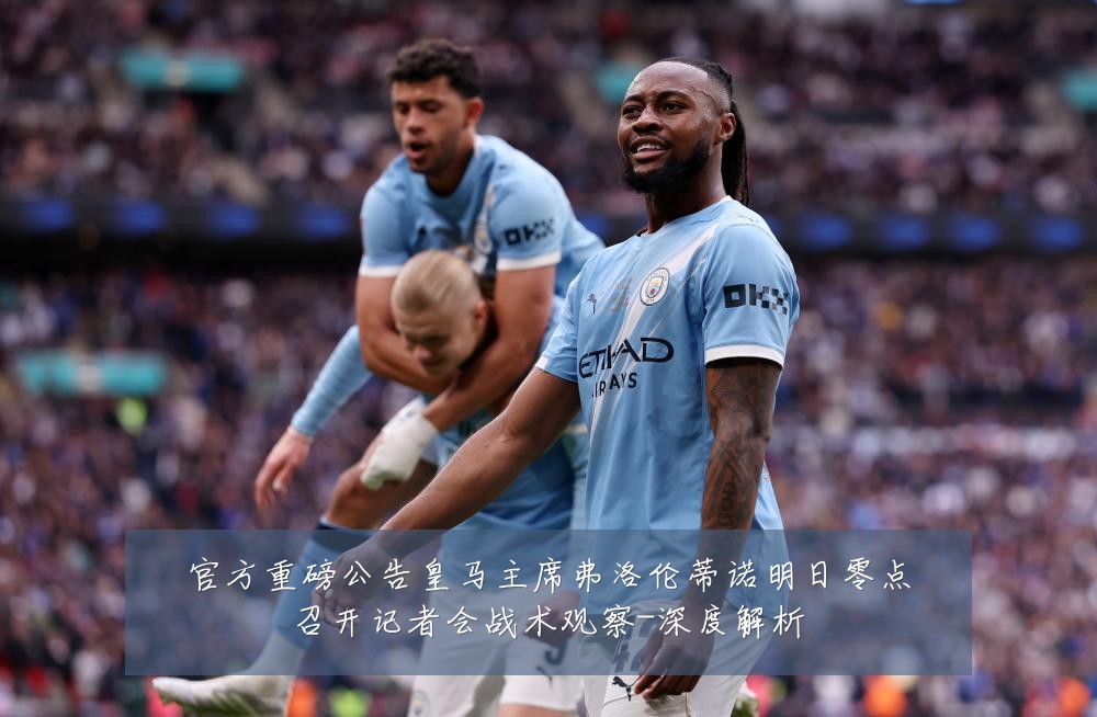 官方重磅公告皇马主席弗洛伦蒂诺明日零点召开记者会战术观察-深度解析