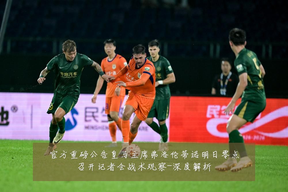 官方重磅公告皇马主席弗洛伦蒂诺明日零点召开记者会战术观察-深度解析