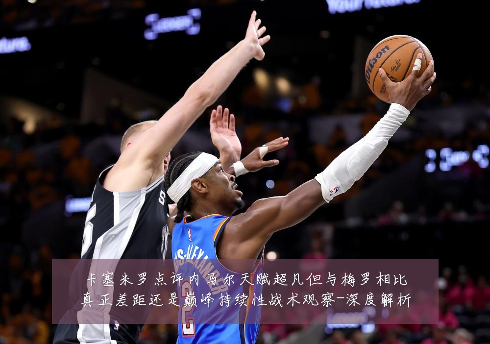 卡塞米罗点评内马尔天赋超凡但与梅罗相比真正差距还是巅峰持续性战术观察-深度解析