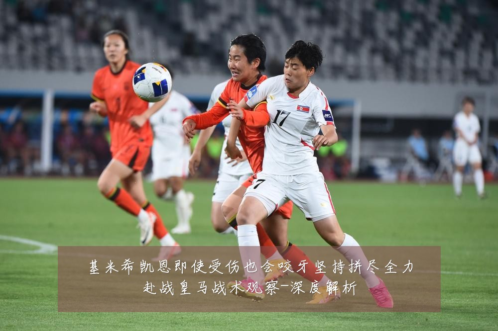 基米希凯恩即使受伤也会咬牙坚持拼尽全力赴战皇马战术观察-深度解析
