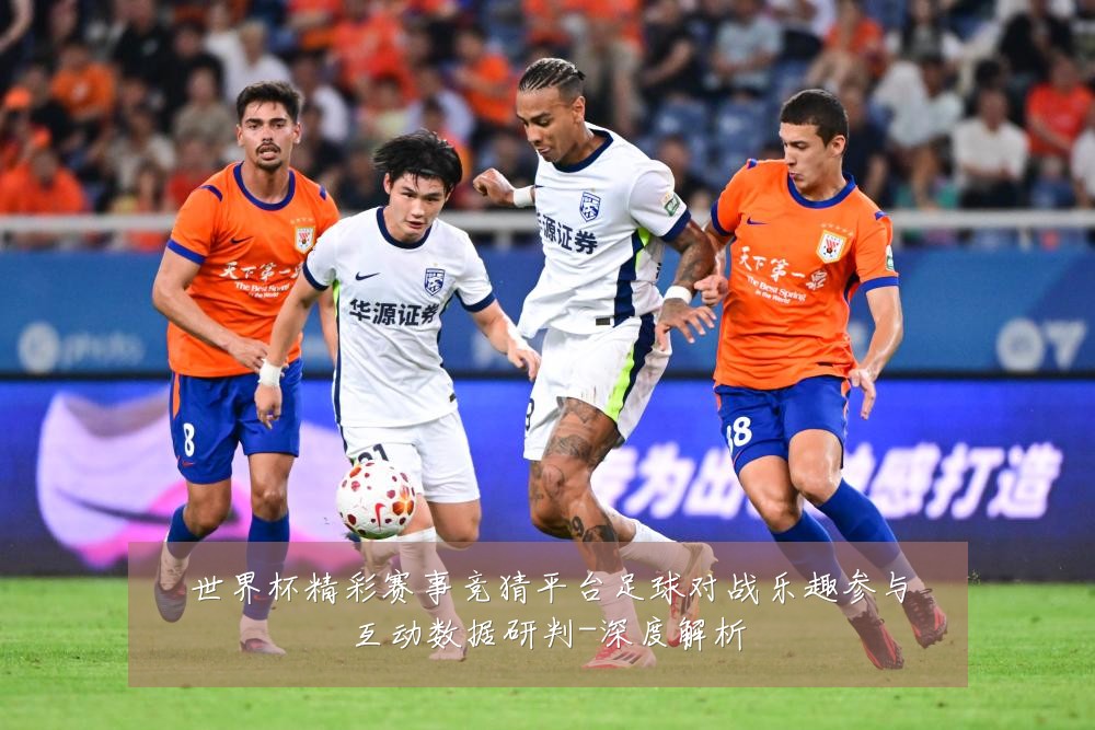 世界杯精彩赛事竞猜平台足球对战乐趣参与互动数据研判-深度解析
