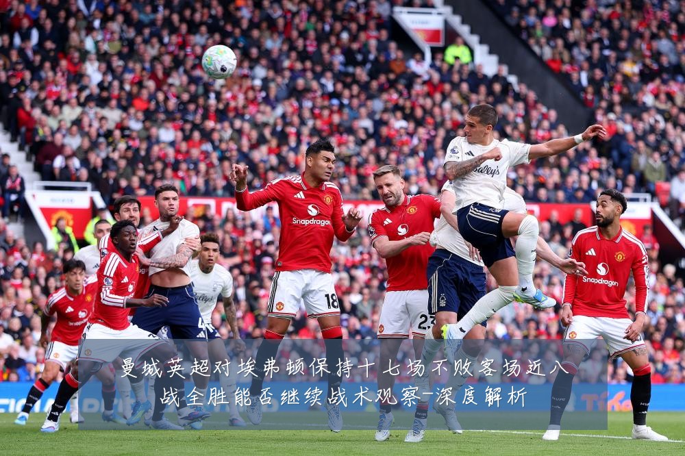 曼城英超对埃弗顿保持十七场不败客场近八战全胜能否继续战术观察-深度解析