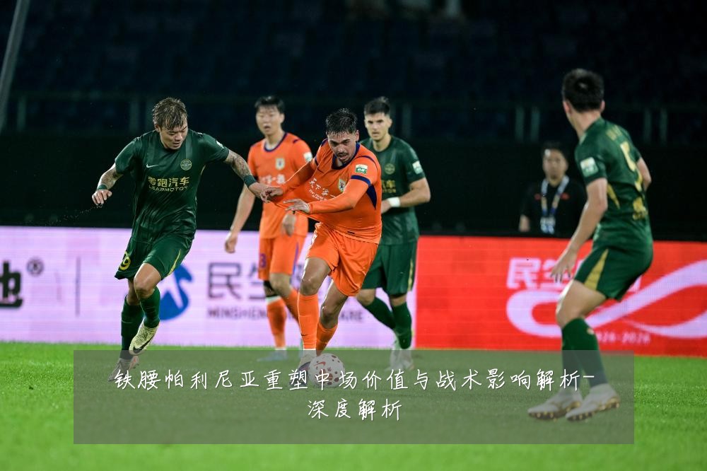 铁腰帕利尼亚重塑中场价值与战术影响解析-深度解析