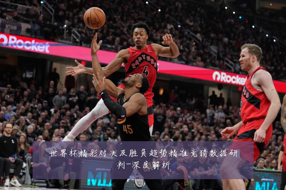 世界杯精彩对决及胜负趋势精准竞猜数据研判-深度解析