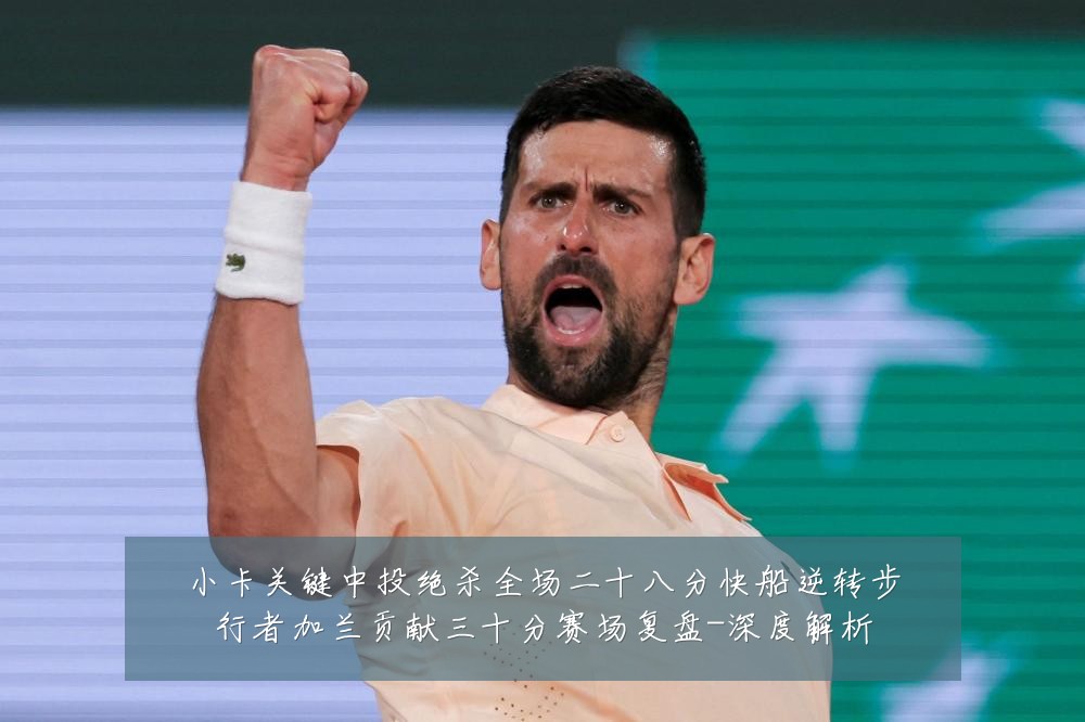 小卡关键中投绝杀全场二十八分快船逆转步行者加兰贡献三十分赛场复盘-深度解析